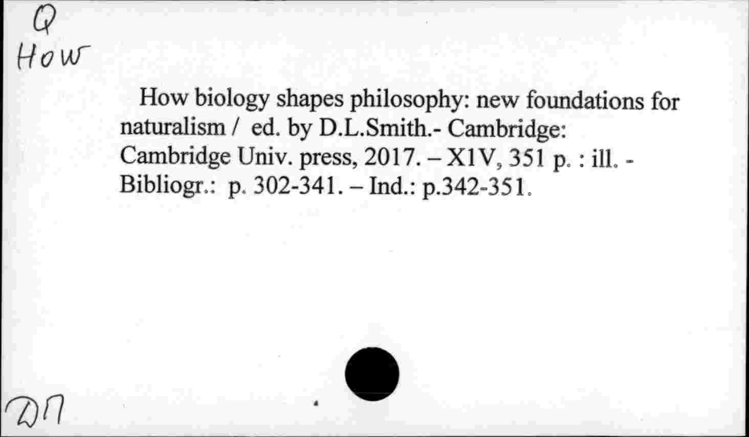 ﻿
How biology shapes philosophy: new foundations for naturalism / ed. by D.L.Smith.- Cambridge: Cambridge Univ, press, 2017. - XIV, 351 p.: ill. -Bibliogr.: p. 302-341. - Ind.: p.342-351.
7)0